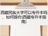西藏民族大学可以专升本吗，如何操作(西藏专升本指南)