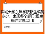 聊城大学东昌学院招生编码多少，隶属哪个部门(招生编码隶属部门)