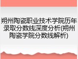 朔州陶瓷职业技术学院历年录取分数线深度分析(朔州陶瓷学院分数线解析)