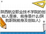 陕西航空职业技术学院的创始人是谁，前身是什么(陕航职院前身及创始人)