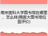 南京医科大学图书馆在哪里，怎么样(南医大图书馆位置评价)