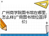 广州商学院图书馆在哪里，怎么样(广商图书馆位置评价)