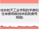 桂林航天工业学院的学费和住宿费明细(桂林航院费用明细)