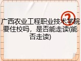 广西农业工程职业技术学院要住校吗，是否能走读(能否走读)