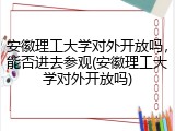安徽理工大学对外开放吗，能否进去参观(安徽理工大学对外开放吗)