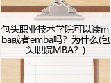 包头职业技术学院可以读mba或者emba吗？为什么(包头职院MBA？)