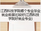 江西科技学院哪个专业毕业就业前景比较好(江西科技学院好就业专业)