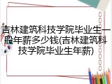 吉林建筑科技学院毕业生一般年薪多少钱(吉林建筑科技学院毕业生年薪)