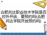 合肥共达职业技术学院是否对外开放，要预约吗(合肥共达学院开放预约吗)