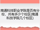 南通科技职业学院是否有分校，共有多少个校区(南通科技学院几个校区)