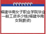 福建华南女子职业学院毕业一般工资多少钱(福建华南女院薪资)