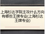 上海杉达学院主攻什么方向有哪些王牌专业(上海杉达王牌专业)