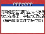 海南健康管理职业技术学院地址在哪里，学校地理位置(海南健康管理学院位置)