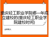 重庆轻工职业学院哪一年成立建校的(重庆轻工职业学院建校时间)
