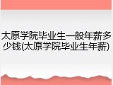 太原学院毕业生一般年薪多少钱(太原学院毕业生年薪)