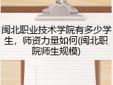 闽北职业技术学院有多少学生，师资力量如何(闽北职院师生规模)