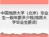 中国地质大学（北京）毕业生一般年薪多少钱(地质大学毕业生薪资)