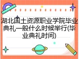 湖北国土资源职业学院毕业典礼一般什么时候举行(毕业典礼时间)