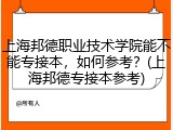 上海邦德职业技术学院能不能专接本，如何参考？(上海邦德专接本参考)