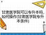 甘肃医学院可以专升本吗，如何操作(甘肃医学院专升本条件)