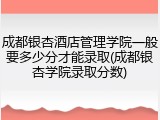 成都银杏酒店管理学院一般要多少分才能录取(成都银杏学院录取分数)