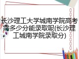 长沙理工大学城南学院高考需多少分能录取呢(长沙理工城南学院录取分)