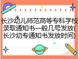 长沙幼儿师范高等专科学校录取通知书一般几号发放(长沙幼专通知书发放时间)