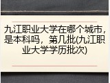 九江职业大学在哪个城市，是本科吗，第几批(九江职业大学学历批次)