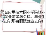 邢台应用技术职业学院毕业后就业前景怎么样，毕业生去向(邢台职院就业去向)