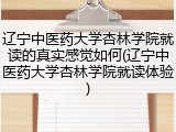 辽宁中医药大学杏林学院就读的真实感觉如何(辽宁中医药大学杏林学院就读体验)