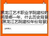 黑龙江艺术职业学院建校时间是哪一年，什么历史背景(黑龙江艺院建校年份背景)