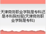 天津商务职业学院是专科还是本科院校呢(天津商务职业学院是专科)