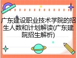 广东建设职业技术学院的招生人数和计划解读(广东建院招生解析)