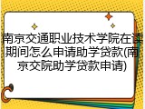 南京交通职业技术学院在读期间怎么申请助学贷款(南京交院助学贷款申请)
