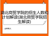 湖北商贸学院的招生人数和计划解读(湖北商贸学院招生解读)
