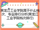 黑龙江工业学院属于什么档次，专业排行分析(黑龙江工业学院档次排行)