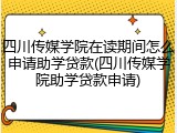 四川传媒学院在读期间怎么申请助学贷款(四川传媒学院助学贷款申请)