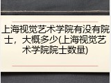 上海视觉艺术学院有没有院士，大概多少(上海视觉艺术学院院士数量)