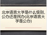 北京语言大学是什么级别，公办还是民办(北京语言大学是公办)