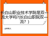 长白山职业技术学院是双一流大学吗?(长白山职院双一流？)