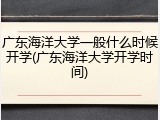 广东海洋大学一般什么时候开学(广东海洋大学开学时间)