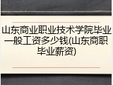 山东商业职业技术学院毕业一般工资多少钱(山东商职毕业薪资)