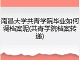南昌大学共青学院毕业如何调档案呢(共青学院档案转递)