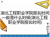 湖北工程职业学院报名时间一般是什么时候(湖北工程职业学院报名时间)