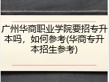 广州华商职业学院要招专升本吗，如何参考(华商专升本招生参考)