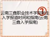 云南三鑫职业技术学院新生入学报道时间和指南(云南三鑫入学指南)
