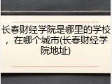 长春财经学院是哪里的学校，在哪个城市(长春财经学院地址)