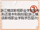 浙江横店影视职业学院是专科还是本科院校呢(浙江横店影视职业学院学历层次)
