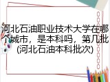 河北石油职业技术大学在哪个城市，是本科吗，第几批(河北石油本科批次)