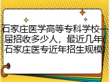 石家庄医学高等专科学校一届招收多少人，最近几年(石家庄医专近年招生规模)